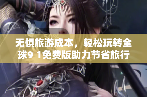无惧旅游成本，轻松玩转全球9 1免费版助力节省旅行费用