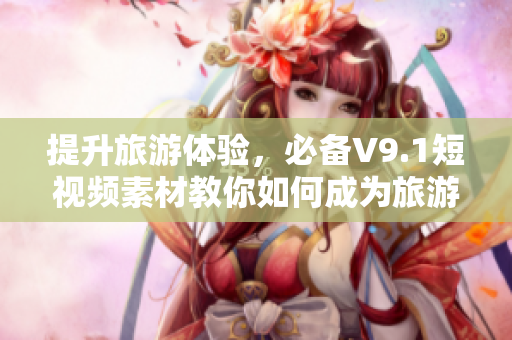 提升旅游体验，必备V9.1短视频素材教你如何成为旅游达人！