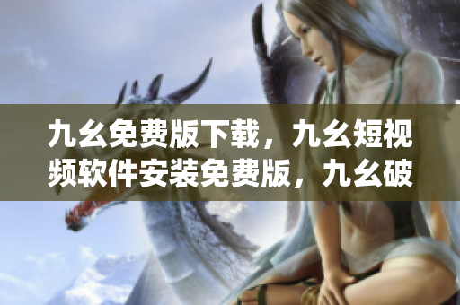 九幺免费版下载，九幺短视频软件安装免费版，九幺破解下载键接，九幺软件下载安装，九幺下载----hAQBhHUytGKP