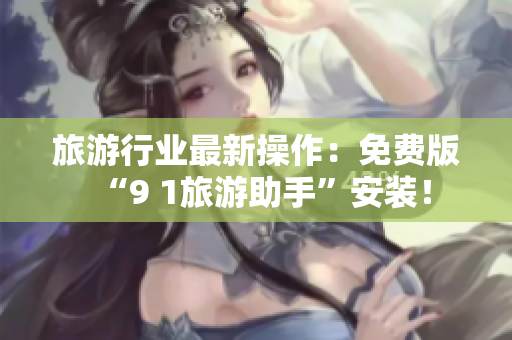 旅游行业最新操作：免费版“9 1旅游助手”安装！