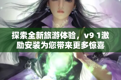 探索全新旅游体验，v9 1激励安装为您带来更多惊喜