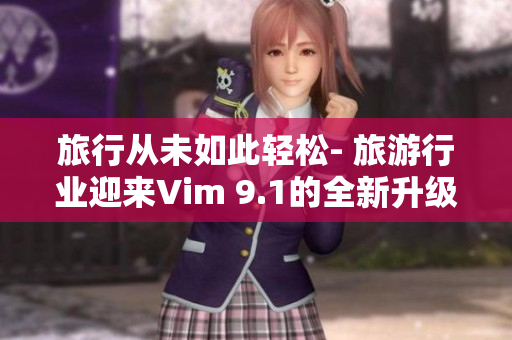 旅行从未如此轻松- 旅游行业迎来Vim 9.1的全新升级