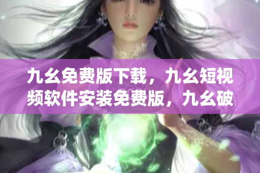 九幺免费版下载，九幺短视频软件安装免费版，九幺破解下载键接，九幺软件下载安装，九幺下载----IVxy3pNGpwD5