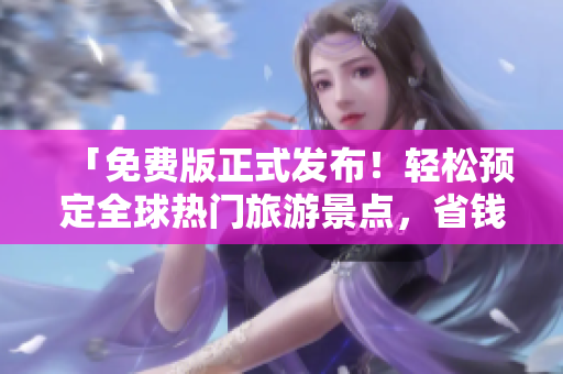 「免费版正式发布！轻松预定全球热门旅游景点，省钱又省心！」