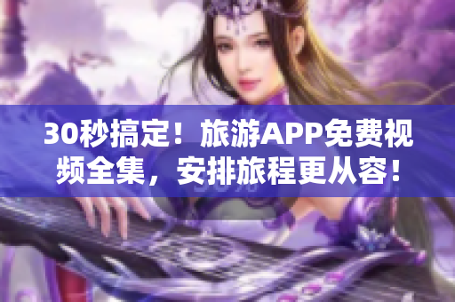 30秒搞定！旅游APP免费视频全集，安排旅程更从容！