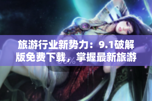 旅游行业新势力：9.1破解版免费下载，掌握最新旅游资讯