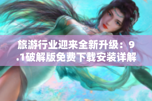 旅游行业迎来全新升级：9.1破解版免费下载安装详解
