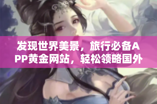 发现世界美景，旅行必备APP黄金网站，轻松领略国外风光