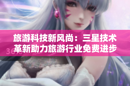 旅游科技新风尚：三星技术革新助力旅游行业免费进步