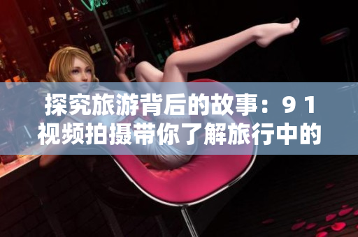 探究旅游背后的故事：9 1视频拍摄带你了解旅行中的奇妙之处