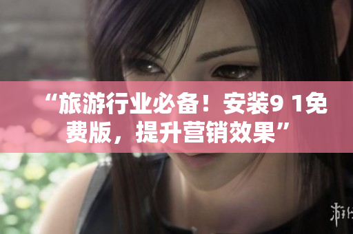 “旅游行业必备！安装9 1免费版，提升营销效果”