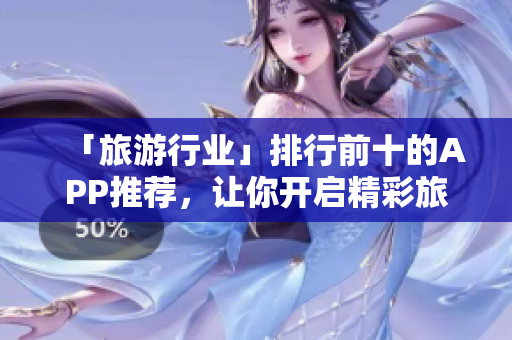 「旅游行业」排行前十的APP推荐，让你开启精彩旅程!