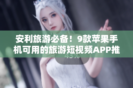 安利旅游必备！9款苹果手机可用的旅游短视频APP推荐