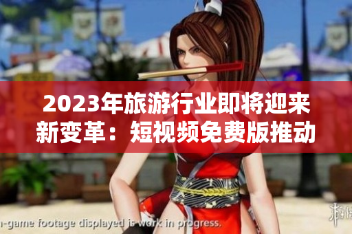 2023年旅游行业即将迎来新变革：短视频免费版推动旅游体验更加丰富