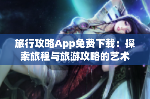 旅行攻略App免费下载：探索旅程与旅游攻略的艺术