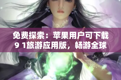 免费探索：苹果用户可下载9 1旅游应用版，畅游全球旅游胜地