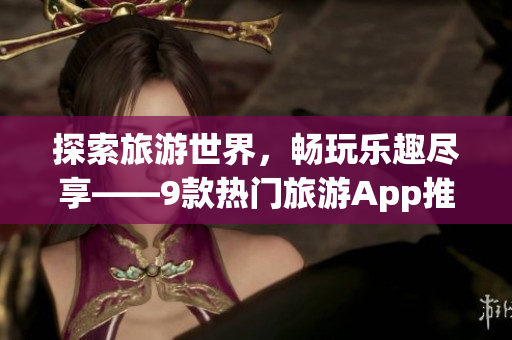 探索旅游世界，畅玩乐趣尽享——9款热门旅游App推荐