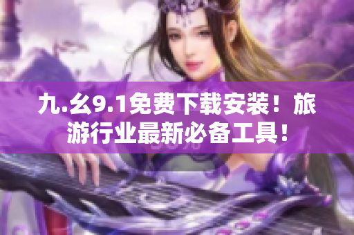九.幺9.1免费下载安装！旅游行业最新必备工具！