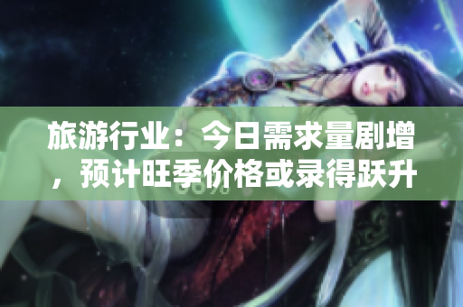 旅游行业：今日需求量剧增，预计旺季价格或录得跃升！