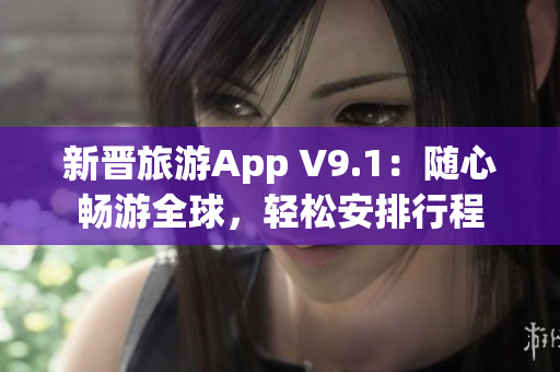 新晋旅游App V9.1：随心畅游全球，轻松安排行程