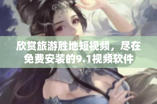 欣赏旅游胜地短视频，尽在免费安装的9.1视频软件