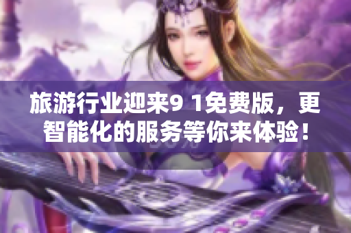 旅游行业迎来9 1免费版，更智能化的服务等你来体验！