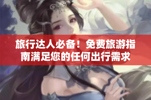 旅行达人必备！免费旅游指南满足您的任何出行需求