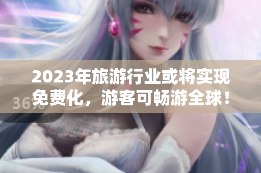 2023年旅游行业或将实现免费化，游客可畅游全球！