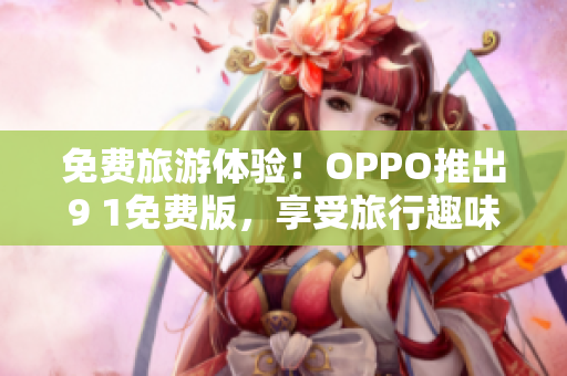 免费旅游体验！OPPO推出9 1免费版，享受旅行趣味更便利