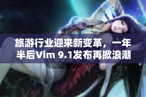 旅游行业迎来新变革，一年半后Vim 9.1发布再掀浪潮
