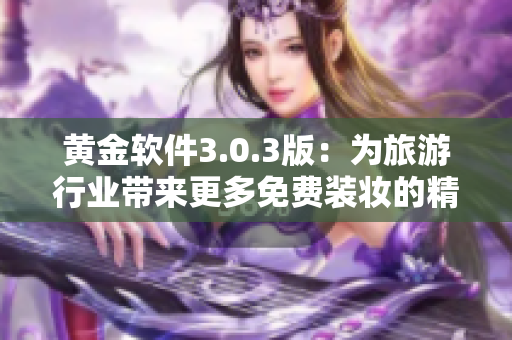 黄金软件3.0.3版：为旅游行业带来更多免费装妆的精彩体验