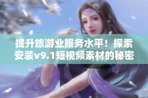 提升旅游业服务水平！探索安装v9.1短视频素材的秘密