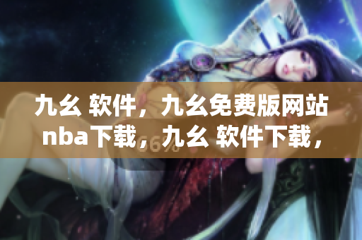 九幺 软件，九幺免费版网站nba下载，九幺 软件下载，九幺免费版下载，九幺短视频软件安装免费版----w6DxEHhpYXAJ