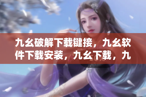 九幺破解下载键接，九幺软件下载安装，九幺下载，九幺免费版下载安装，九幺免费版网站nba----O6zU1seU17vq
