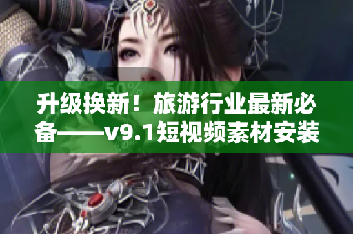 升级换新！旅游行业最新必备——v9.1短视频素材安装指南