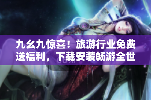 九幺九惊喜！旅游行业免费送福利，下载安装畅游全世界