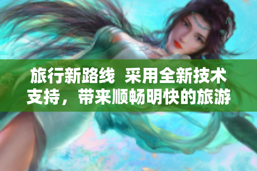 旅行新路线  采用全新技术支持，带来顺畅明快的旅游体验