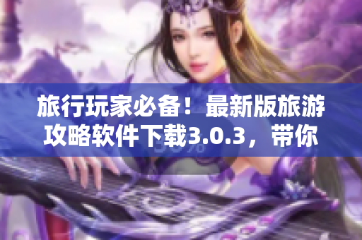 旅行玩家必备！最新版旅游攻略软件下载3.0.3，带你轻松游遍全球