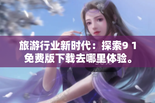 旅游行业新时代：探索9 1免费版下载去哪里体验。
