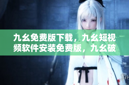 九幺免费版下载，九幺短视频软件安装免费版，九幺破解下载键接，九幺软件下载安装，九幺下载----z5UwnlEafXFG