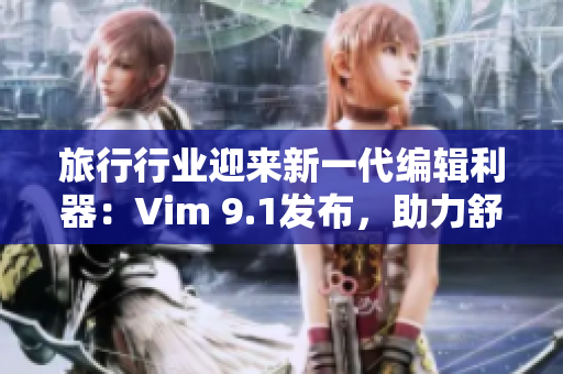 旅行行业迎来新一代编辑利器：Vim 9.1发布，助力舒缓旅途中的润滑体验
