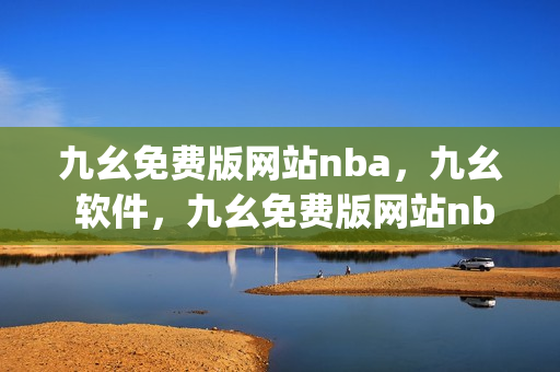 九幺免费版网站nba，九幺 软件，九幺免费版网站nba下载，九幺 软件下载，九幺免费版下载----A9my9S5ExHyN