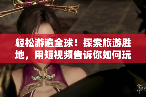 轻松游遍全球！探索旅游胜地，用短视频告诉你如何玩转全球旅游