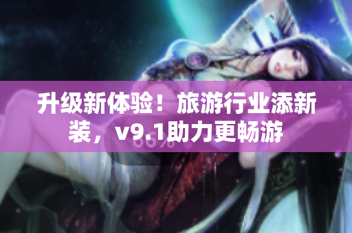 升级新体验！旅游行业添新装，v9.1助力更畅游