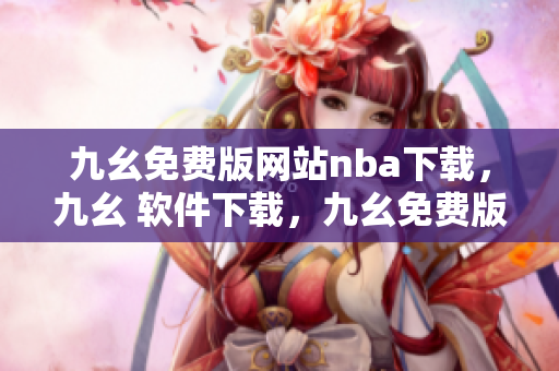 九幺免费版网站nba下载，九幺 软件下载，九幺免费版下载，九幺短视频软件安装免费版，九幺破解下载键接----9VASoUPGbmXU