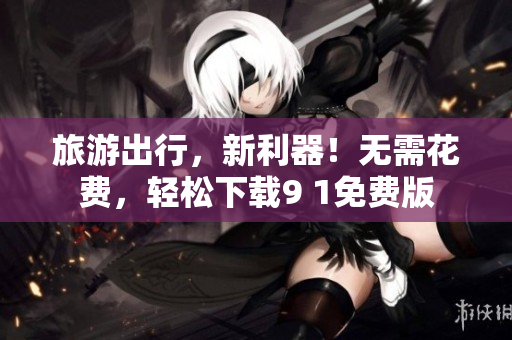 旅游出行，新利器！无需花费，轻松下载9 1免费版