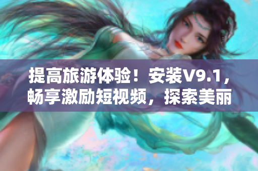 提高旅游体验！安装V9.1，畅享激励短视频，探索美丽风景