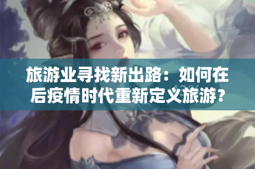 旅游业寻找新出路：如何在后疫情时代重新定义旅游？