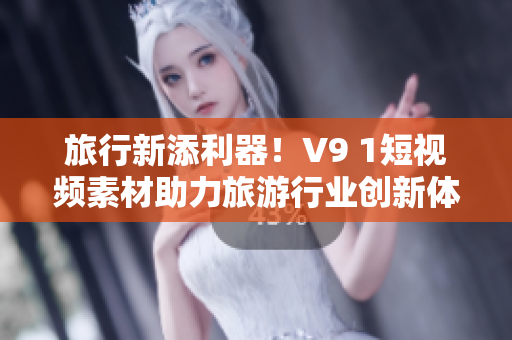 旅行新添利器！V9 1短视频素材助力旅游行业创新体验