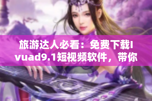 旅游达人必看：免费下载Ivuad9.1短视频软件，带你亲临旅游胜地